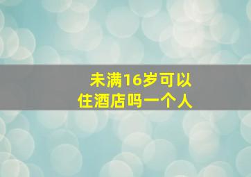 未满16岁可以住酒店吗一个人