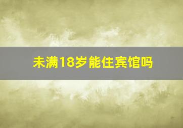 未满18岁能住宾馆吗