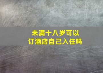 未满十八岁可以订酒店自己入住吗