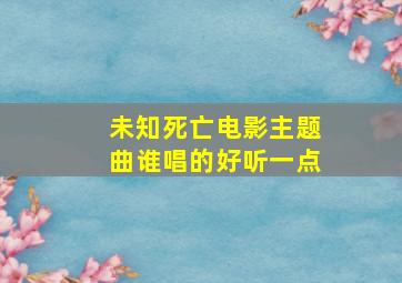 未知死亡电影主题曲谁唱的好听一点