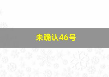 未确认46号