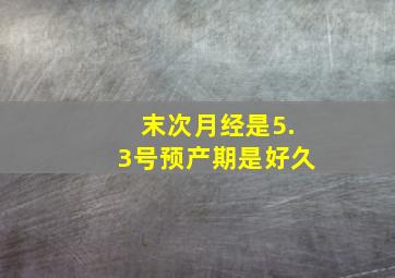 末次月经是5.3号预产期是好久