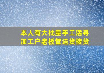 本人有大批量手工活寻加工户老板管送货接货