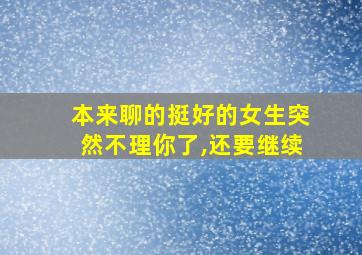 本来聊的挺好的女生突然不理你了,还要继续