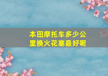 本田摩托车多少公里换火花塞最好呢