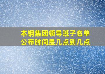 本钢集团领导班子名单公布时间是几点到几点