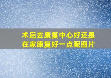 术后去康复中心好还是在家康复好一点呢图片