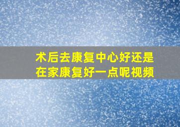 术后去康复中心好还是在家康复好一点呢视频