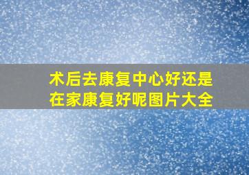 术后去康复中心好还是在家康复好呢图片大全