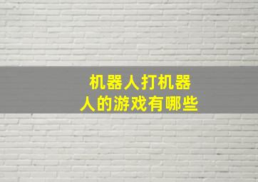 机器人打机器人的游戏有哪些