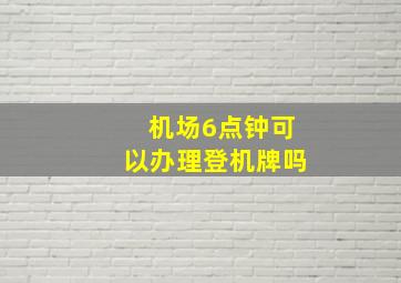 机场6点钟可以办理登机牌吗