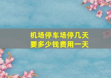 机场停车场停几天要多少钱费用一天