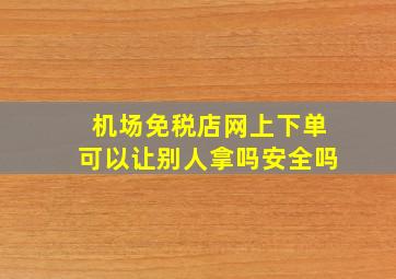 机场免税店网上下单可以让别人拿吗安全吗