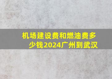 机场建设费和燃油费多少钱2024广州到武汉