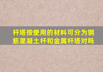 杆塔按使用的材料可分为钢筋混凝土杆和金属杆塔对吗