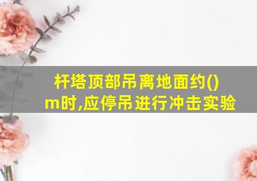 杆塔顶部吊离地面约()m时,应停吊进行冲击实验