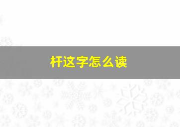 杆这字怎么读