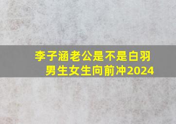 李子涵老公是不是白羽男生女生向前冲2024