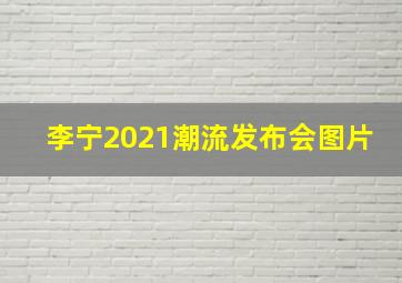 李宁2021潮流发布会图片