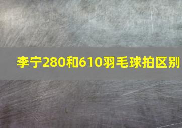 李宁280和610羽毛球拍区别