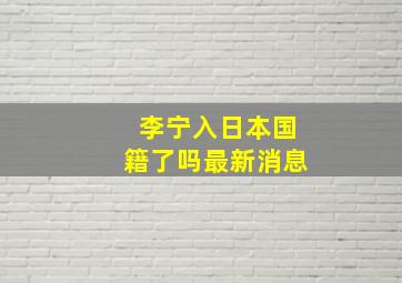 李宁入日本国籍了吗最新消息