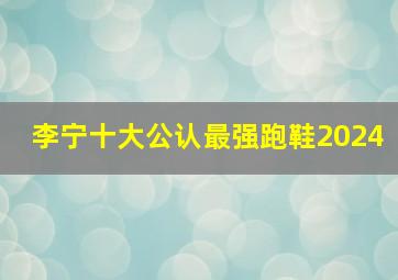 李宁十大公认最强跑鞋2024