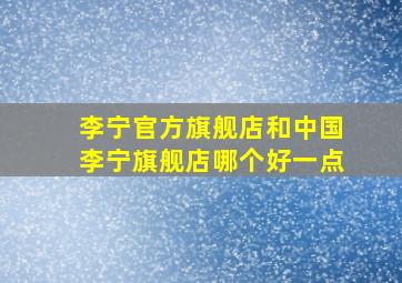 李宁官方旗舰店和中国李宁旗舰店哪个好一点