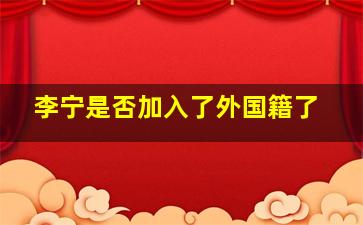 李宁是否加入了外国籍了