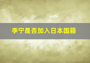 李宁是否加入日本国籍