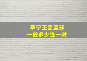 李宁正品篮球一般多少钱一对