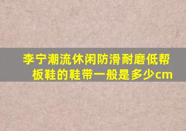 李宁潮流休闲防滑耐磨低帮板鞋的鞋带一般是多少cm