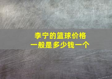 李宁的篮球价格一般是多少钱一个