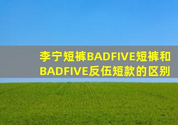 李宁短裤BADFIVE短裤和BADFIVE反伍短款的区别