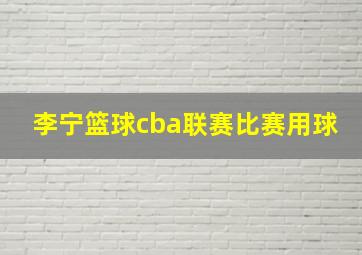 李宁篮球cba联赛比赛用球