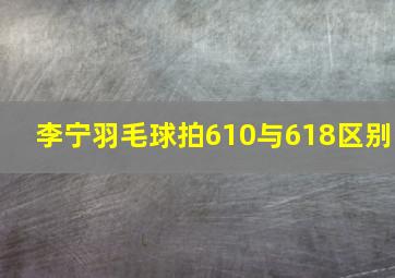 李宁羽毛球拍610与618区别