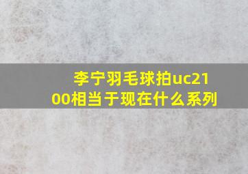 李宁羽毛球拍uc2100相当于现在什么系列