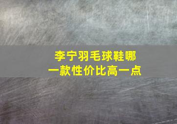 李宁羽毛球鞋哪一款性价比高一点