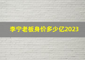 李宁老板身价多少亿2023