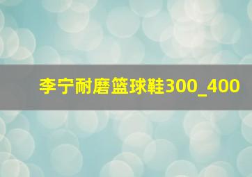 李宁耐磨篮球鞋300_400