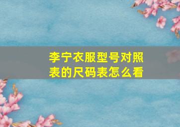 李宁衣服型号对照表的尺码表怎么看