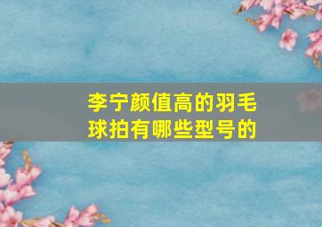 李宁颜值高的羽毛球拍有哪些型号的