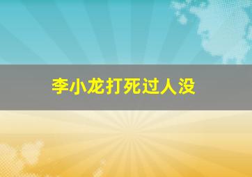 李小龙打死过人没