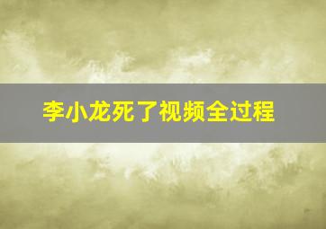 李小龙死了视频全过程