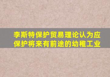 李斯特保护贸易理论认为应保护将来有前途的幼稚工业