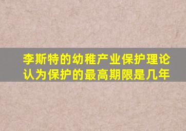 李斯特的幼稚产业保护理论认为保护的最高期限是几年