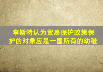 李斯特认为贸易保护政策保护的对象应是一国所有的幼稚