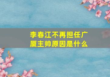 李春江不再担任广厦主帅原因是什么