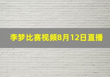 李梦比赛视频8月12日直播