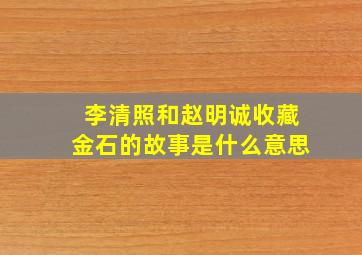 李清照和赵明诚收藏金石的故事是什么意思