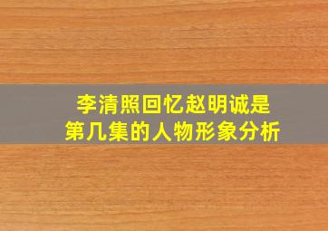 李清照回忆赵明诚是第几集的人物形象分析